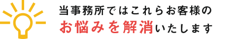 当事務所では、これらお客様のお悩みを解消いたします